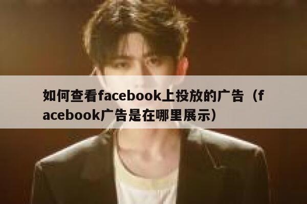 如何查看facebook上投放的广告（facebook广告是在哪里展示） 第1张