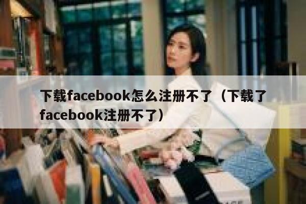 下载facebook怎么注册不了（下载了facebook注册不了） 第1张