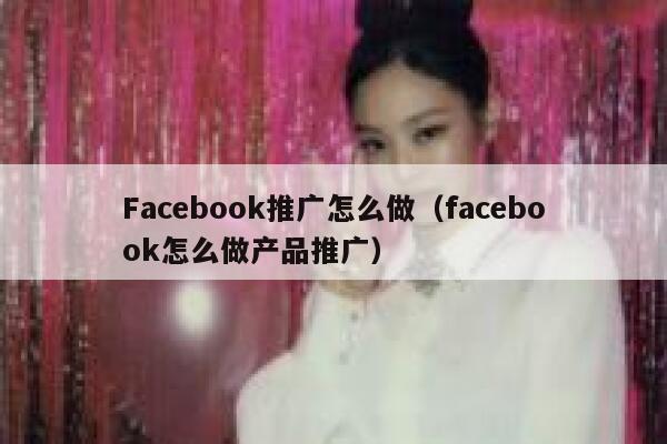 Facebook推广怎么做（facebook怎么做产品推广） 第1张