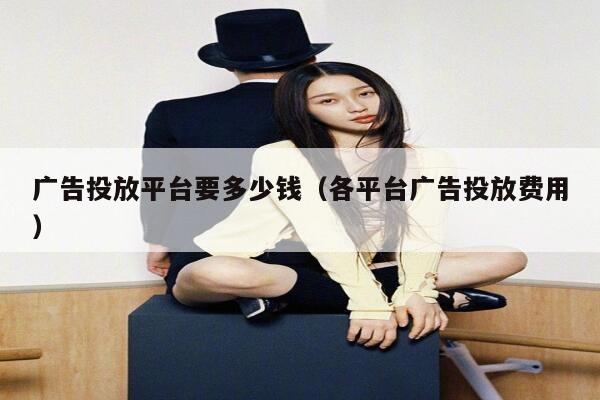 广告投放平台要多少钱（各平台广告投放费用） 第1张