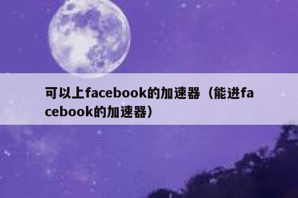 可以上facebook的加速器（能进facebook的加速器） 第1张