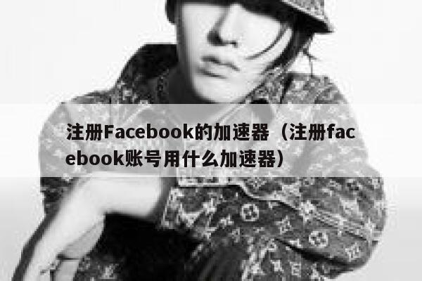 注册Facebook的加速器（注册facebook账号用什么加速器） 第1张
