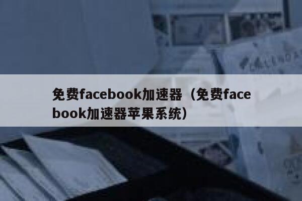 免费facebook加速器（免费facebook加速器苹果系统） 第1张
