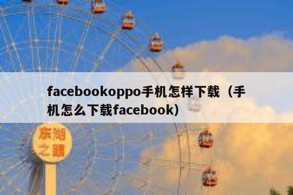 facebookoppo手机怎样下载（手机怎么下载facebook） 第1张