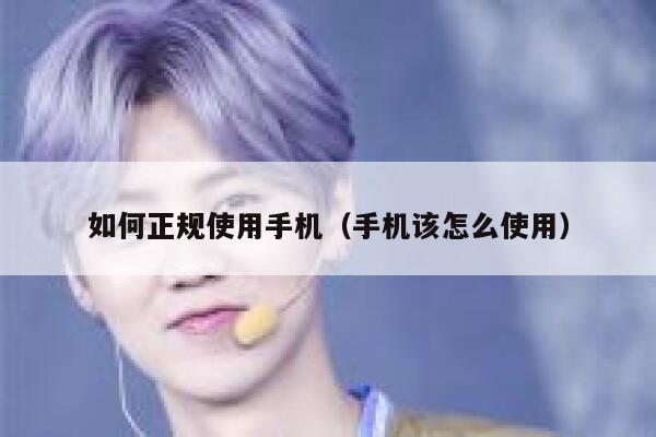 如何正规使用手机(手机该怎么使用) 第1张 如何正规使用手机(手机该怎么使用) 第1张