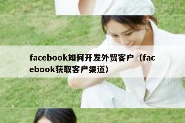 facebook如何开发外贸客户（facebook获取客户渠道） 第1张