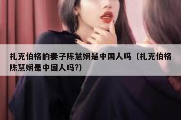扎克伯格的妻子陈慧娴是中国人吗（扎克伯格陈慧娴是中国人吗?） 第1张