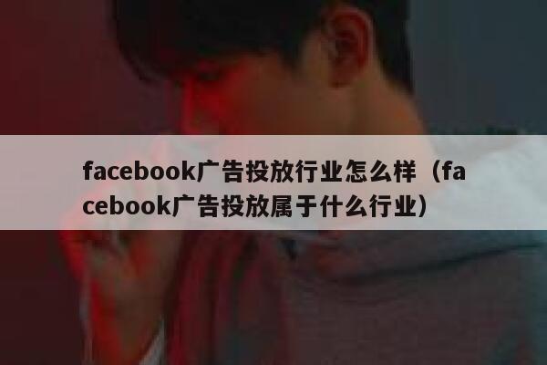 facebook广告投放行业怎么样（facebook广告投放属于什么行业） 第1张