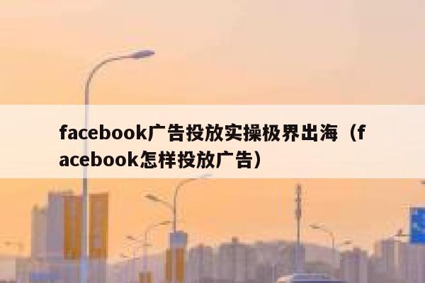 facebook广告投放实操极界出海（facebook怎样投放广告） 第1张