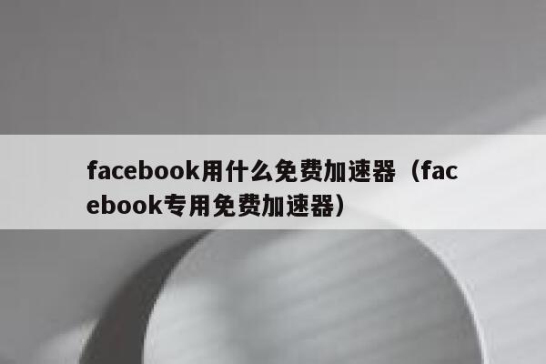 facebook用什么免费加速器（facebook专用免费加速器） 第1张