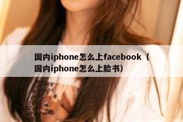 国内iphone怎么上facebook（国内iphone怎么上脸书） 第1张