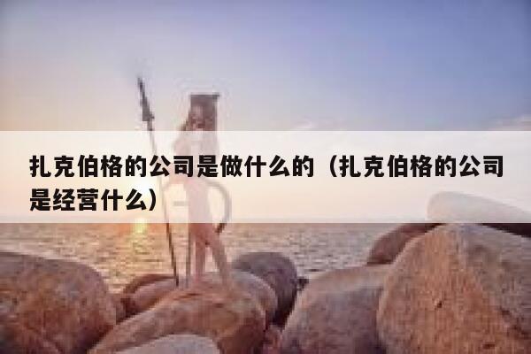 扎克伯格的公司是做什么的(扎克伯格的公司是经营什么) 第1张 扎克伯格的公司是做什么的(扎克伯格的公司是经营什么) 第1张