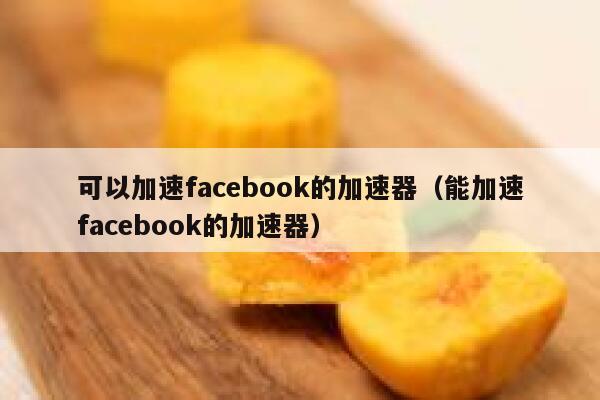 可以加速facebook的加速器（能加速facebook的加速器） 第1张