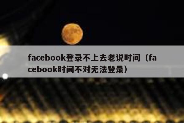 facebook登录不上去老说时间(facebook时间不对无法登录) 第1张 facebook登录不上去老说时间(facebook时间不对无法登录) 第1张