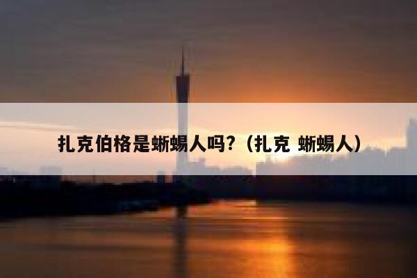 扎克伯格是蜥蜴人吗?(扎克 蜥蜴人) 第1张 扎克伯格是蜥蜴人吗?(扎克 蜥蜴人) 第1张