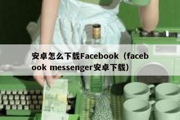 安卓怎么下载Facebook(facebook messenger安卓下载) 第1张 安卓怎么下载Facebook(facebook messenger安卓下载) 第1张