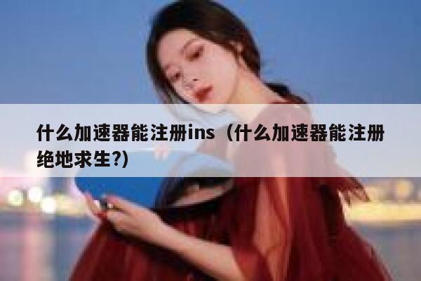 什么加速器能注册ins(什么加速器能注册绝地求生?) 第1张 什么加速器能注册ins(什么加速器能注册绝地求生?) 第1张