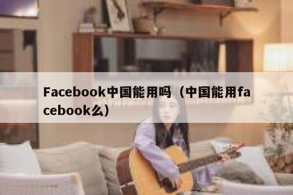 Facebook中国能用吗（中国能用facebook么） 第1张
