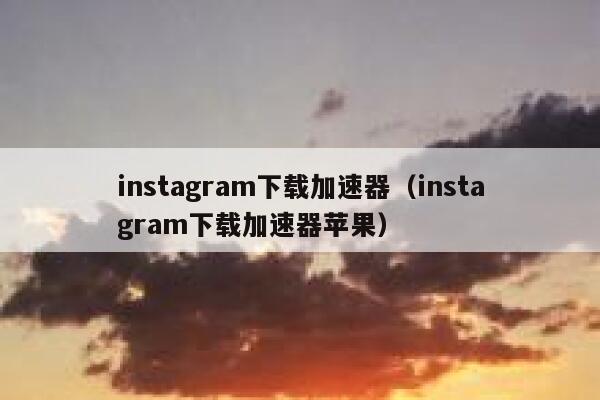 instagram下载加速器（instagram下载加速器苹果） 第1张