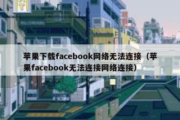 苹果下载facebook网络无法连接（苹果facebook无法连接网络连接） 第1张