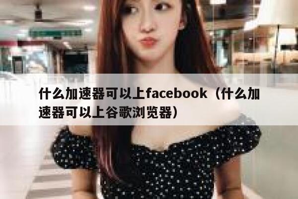 什么加速器可以上facebook（什么加速器可以上谷歌浏览器） 第1张