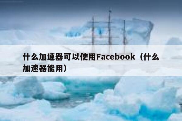 什么加速器可以使用Facebook（什么加速器能用） 第1张