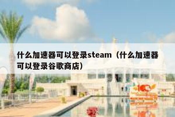 什么加速器可以登录steam（什么加速器可以登录谷歌商店） 第1张