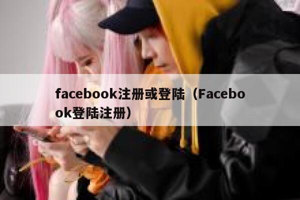 facebook注册或登陆（Facebook登陆注册） 第1张