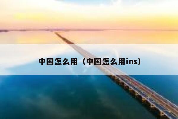中国怎么用（中国怎么用ins） 第1张