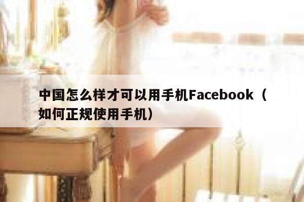 中国怎么样才可以用手机Facebook（如何正规使用手机） 第1张