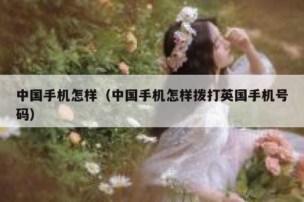 中国手机怎样（中国手机怎样拨打英国手机号码） 第1张
