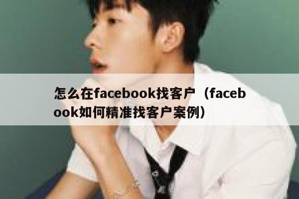 怎么在facebook找客户（facebook如何精准找客户案例） 第1张