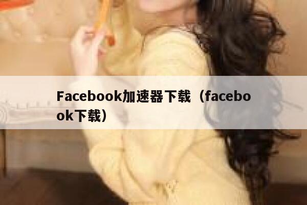 Facebook加速器下载（facebook下载） 第1张