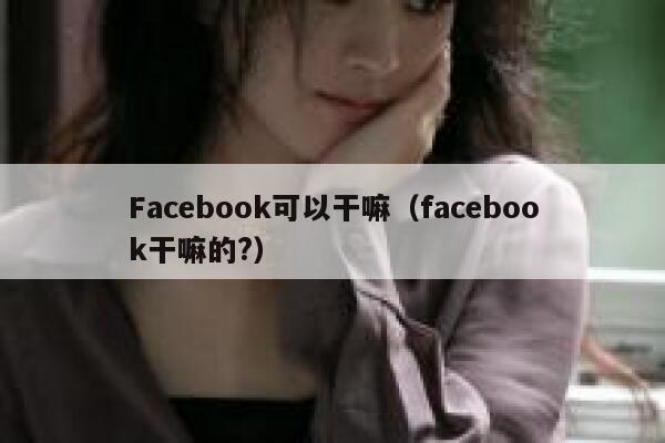 Facebook可以干嘛（facebook干嘛的?） 第1张