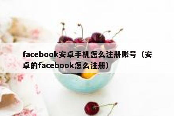 facebook安卓手机怎么注册账号（安卓的facebook怎么注册） 第1张