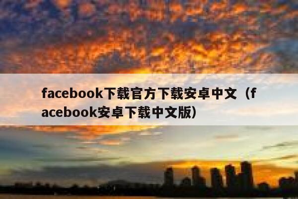 facebook下载官方下载安卓中文（facebook安卓下载中文版） 第1张