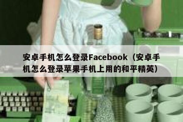 安卓手机怎么登录Facebook（安卓手机怎么登录苹果手机上用的和平精英） 第1张
