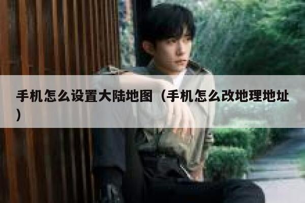 手机怎么设置大陆地图（手机怎么改地理地址） 第1张