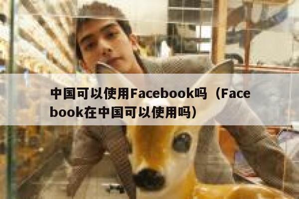 中国可以使用Facebook吗（Facebook在中国可以使用吗） 第1张