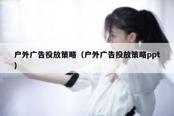 户外广告投放策略（户外广告投放策略ppt） 第1张