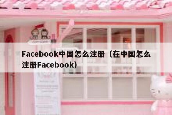 Facebook中国怎么注册（在中国怎么注册Facebook） 第1张