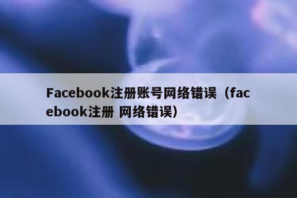 Facebook注册账号网络错误(facebook注册 网络错误) 第1张 Facebook注册账号网络错误(facebook注册 网络错误) 第1张