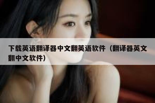 下载英语翻译器中文翻英语软件（翻译器英文翻中文软件） 第1张