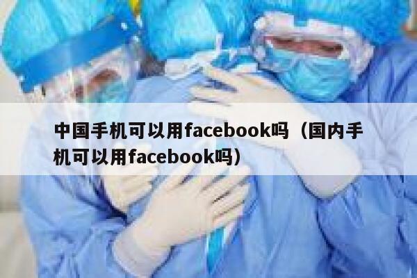 中国手机可以用facebook吗（国内手机可以用facebook吗） 第1张