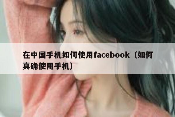 在中国手机如何使用facebook（如何真确使用手机） 第1张