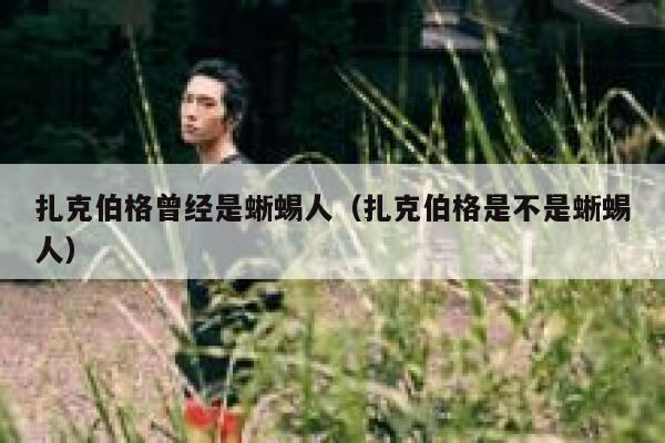 扎克伯格曾经是蜥蜴人（扎克伯格是不是蜥蜴人） 第1张