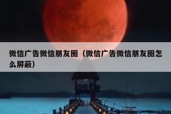 微信广告微信朋友圈（微信广告微信朋友圈怎么屏蔽） 第1张