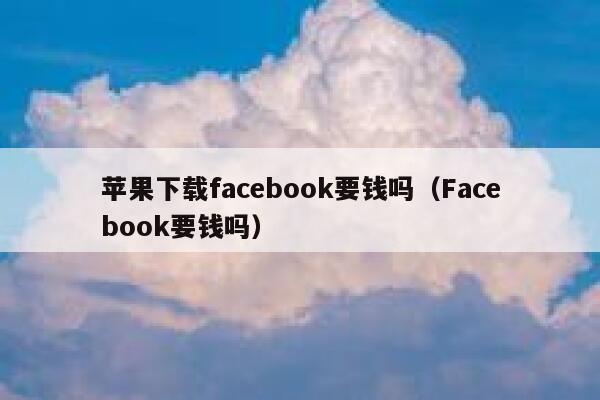 苹果下载facebook要钱吗（Facebook要钱吗） 第1张