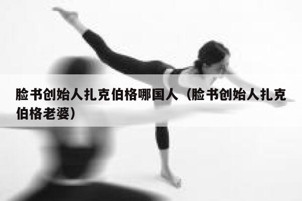 脸书创始人扎克伯格哪国人（脸书创始人扎克伯格老婆） 第1张