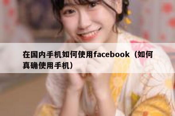 在国内手机如何使用facebook（如何真确使用手机） 第1张